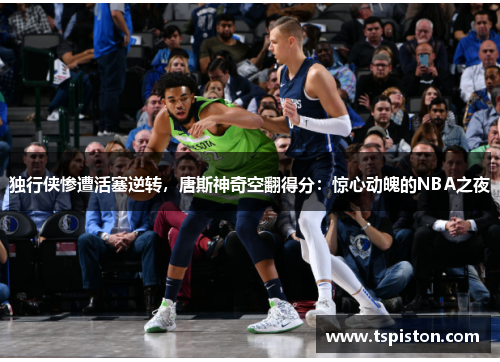 独行侠惨遭活塞逆转，唐斯神奇空翻得分：惊心动魄的NBA之夜