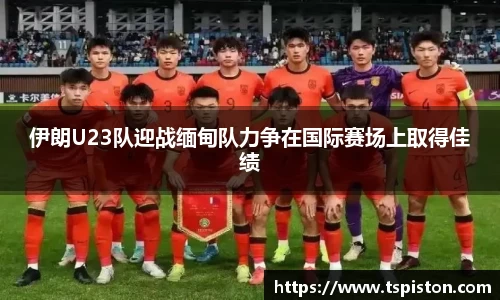 伊朗U23队迎战缅甸队力争在国际赛场上取得佳绩