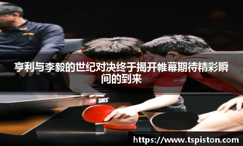 必一亨利与李毅的世纪对决终于揭开帷幕期待精彩瞬间的到来